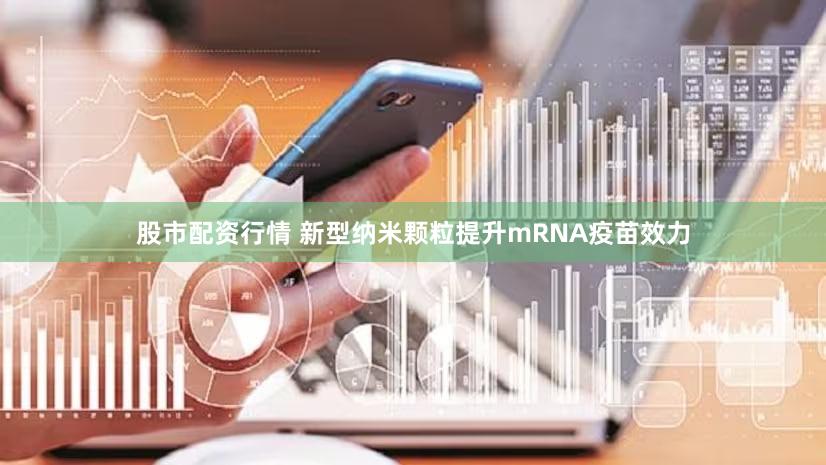 股市配资行情 新型纳米颗粒提升mRNA疫苗效力