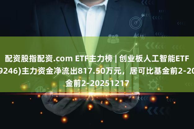 配资股指配资.com ETF主力榜 | 创业板人工智能ETF富国(159246)主力资金净流出817.50万元，居可比基金前2-20251217
