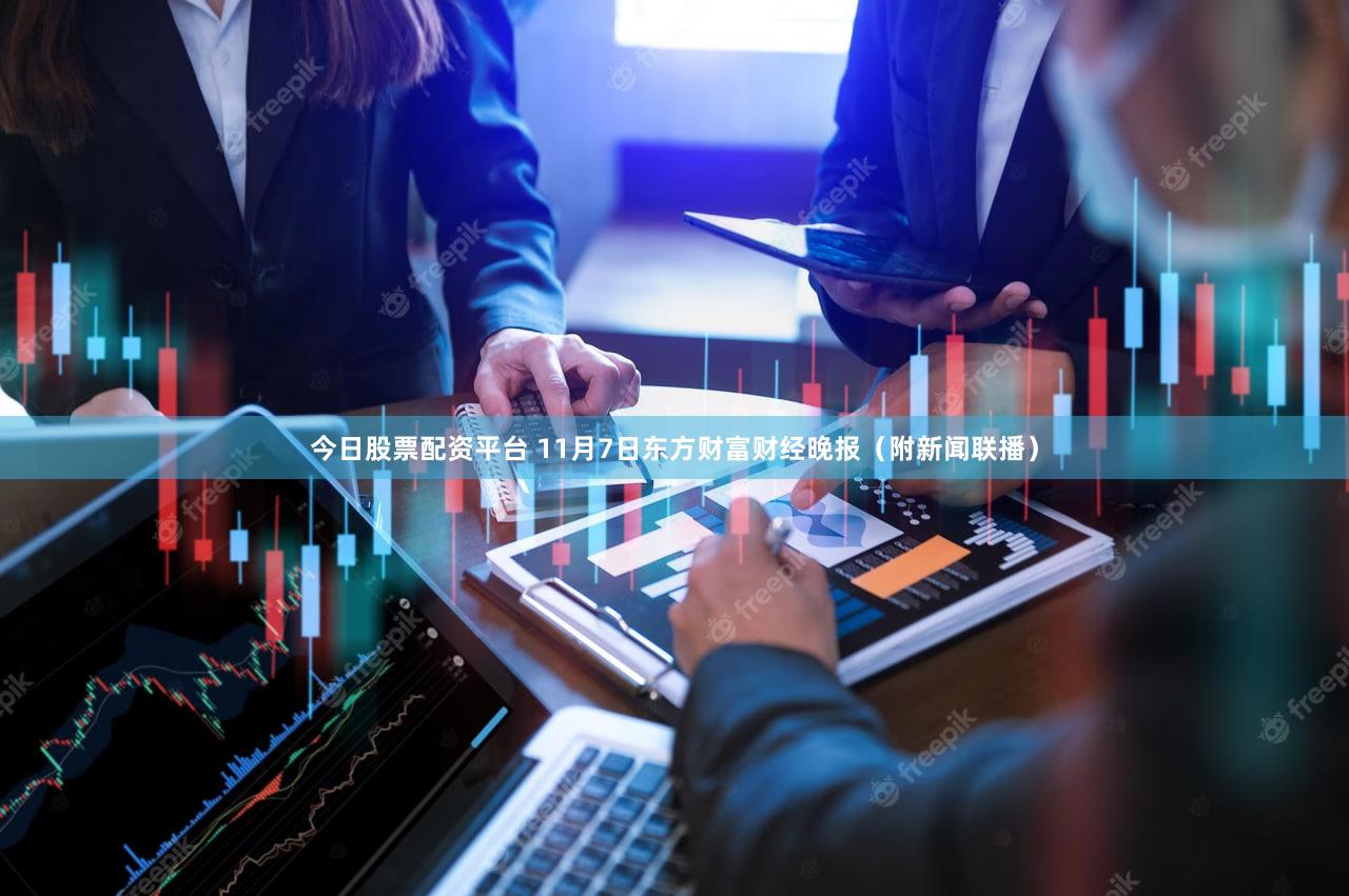 今日股票配资平台 11月7日东方财富财经晚报（附新闻联播）