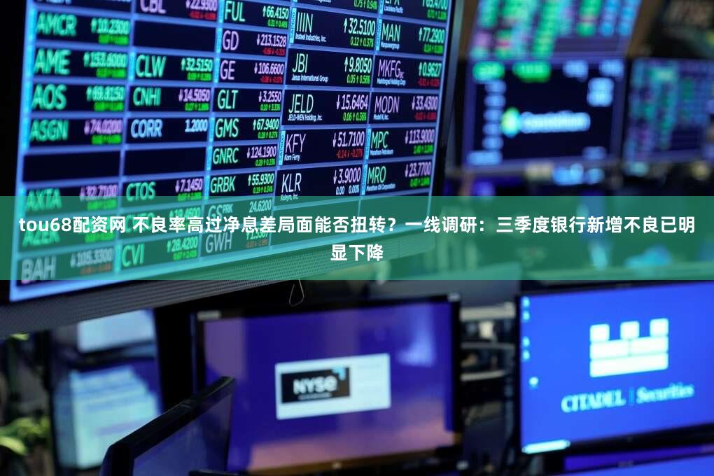 tou68配资网 不良率高过净息差局面能否扭转？一线调研：三季度银行新增不良已明显下降