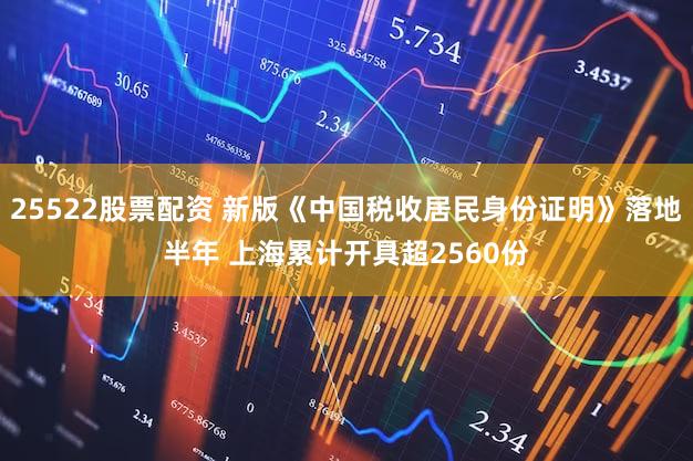 25522股票配资 新版《中国税收居民身份证明》落地半年 上海累计开具超2560份