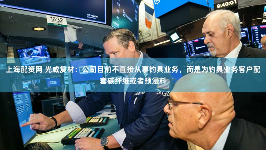 上海配资网 光威复材：公司目前不直接从事钓具业务，而是为钓具业务客户配套碳纤维或者预浸料