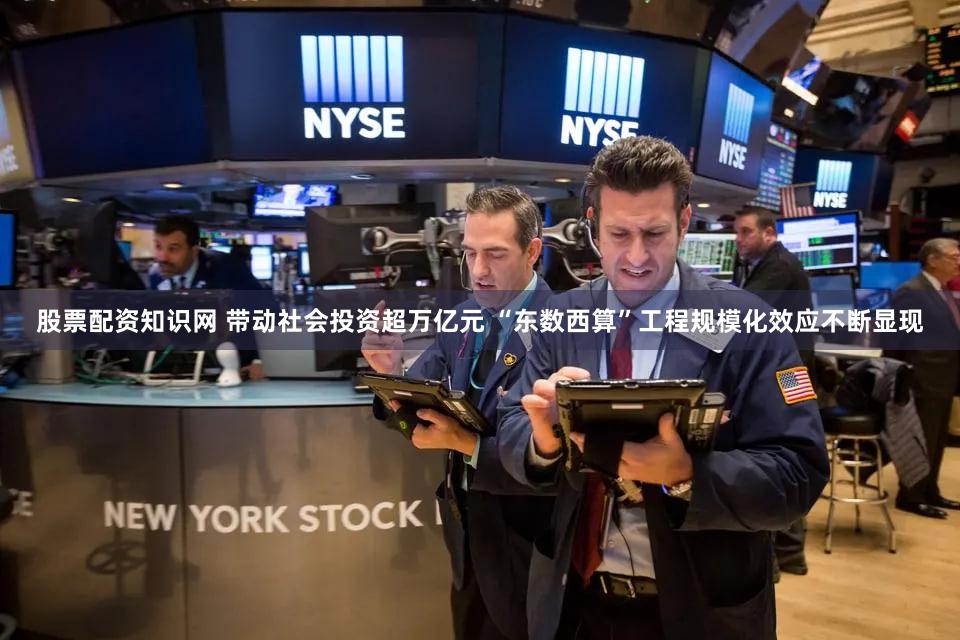 股票配资知识网 带动社会投资超万亿元 “东数西算”工程规模化效应不断显现