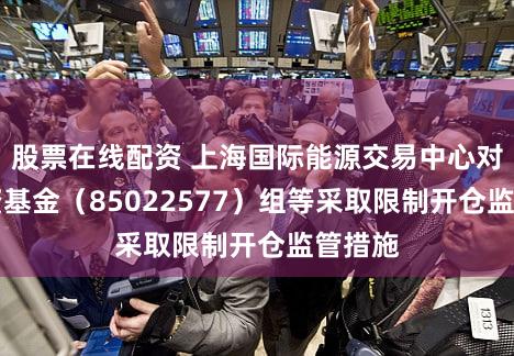股票在线配资 上海国际能源交易中心对××投资基金（85022577）组等采取限制开仓监管措施