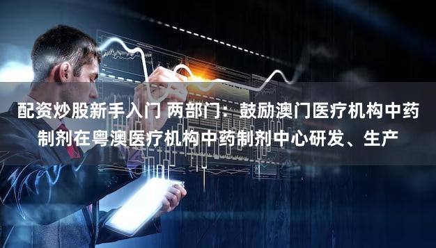 配资炒股新手入门 两部门：鼓励澳门医疗机构中药制剂在粤澳医疗机构中药制剂中心研发、生产