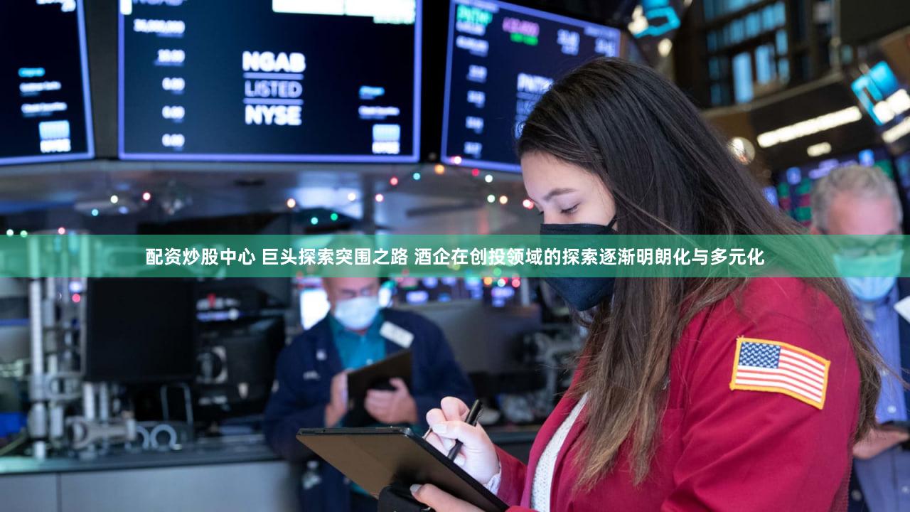 配资炒股中心 巨头探索突围之路 酒企在创投领域的探索逐渐明朗化与多元化