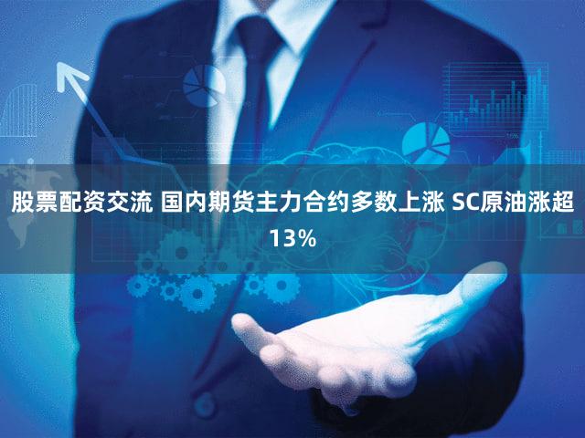 股票配资交流 国内期货主力合约多数上涨 SC原油涨超13%