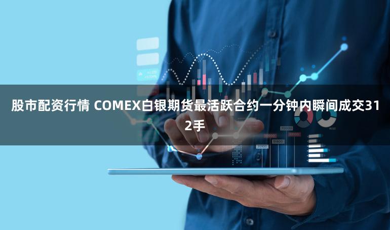 股市配资行情 COMEX白银期货最活跃合约一分钟内瞬间成交312手