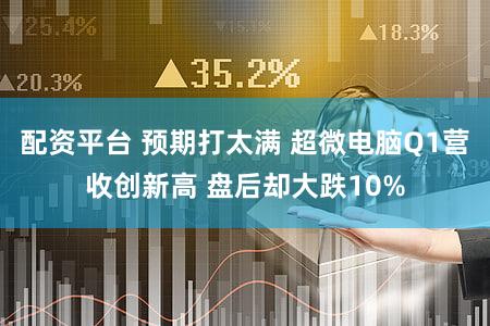 配资平台 预期打太满 超微电脑Q1营收创新高 盘后却大跌10%