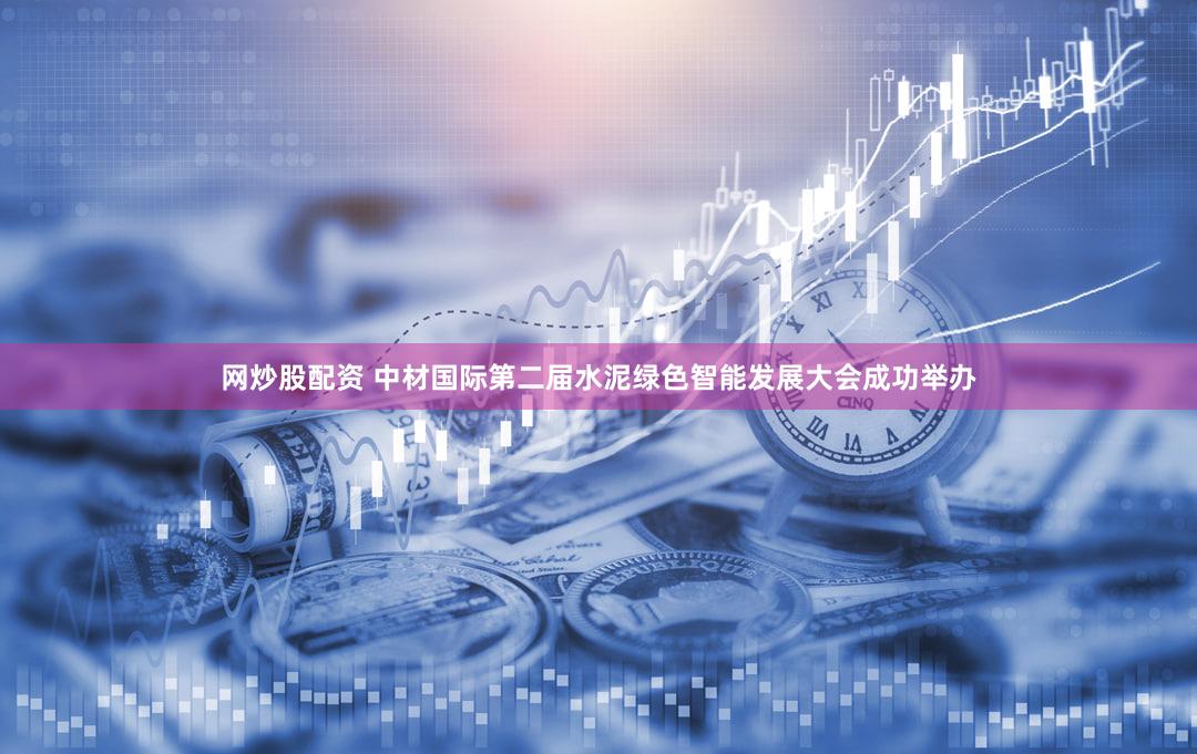 网炒股配资 中材国际第二届水泥绿色智能发展大会成功举办