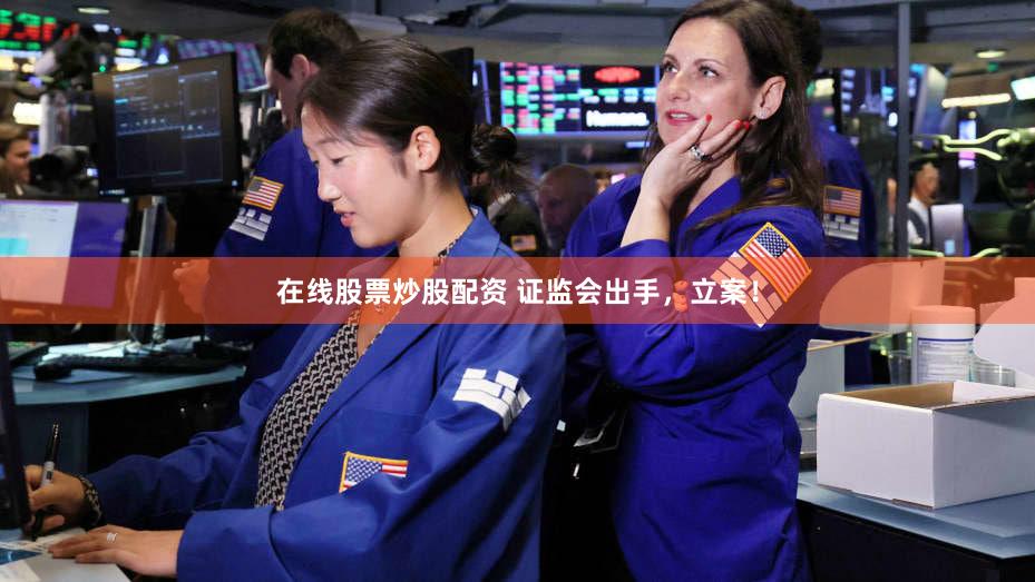 在线股票炒股配资 证监会出手，立案！