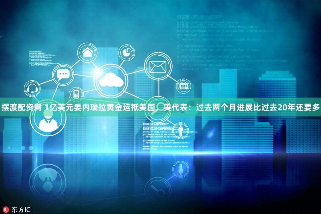 摆渡配资网 1亿美元委内瑞拉黄金运抵美国，美代表：过去两个月进展比过去20年还要多