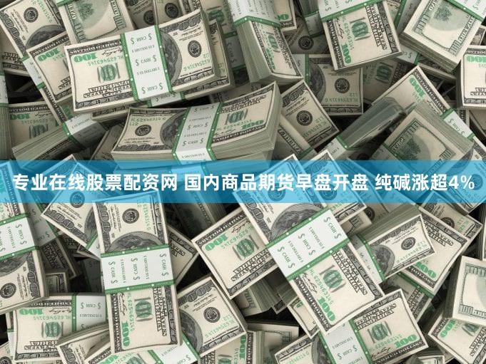 专业在线股票配资网 国内商品期货早盘开盘 纯碱涨超4%