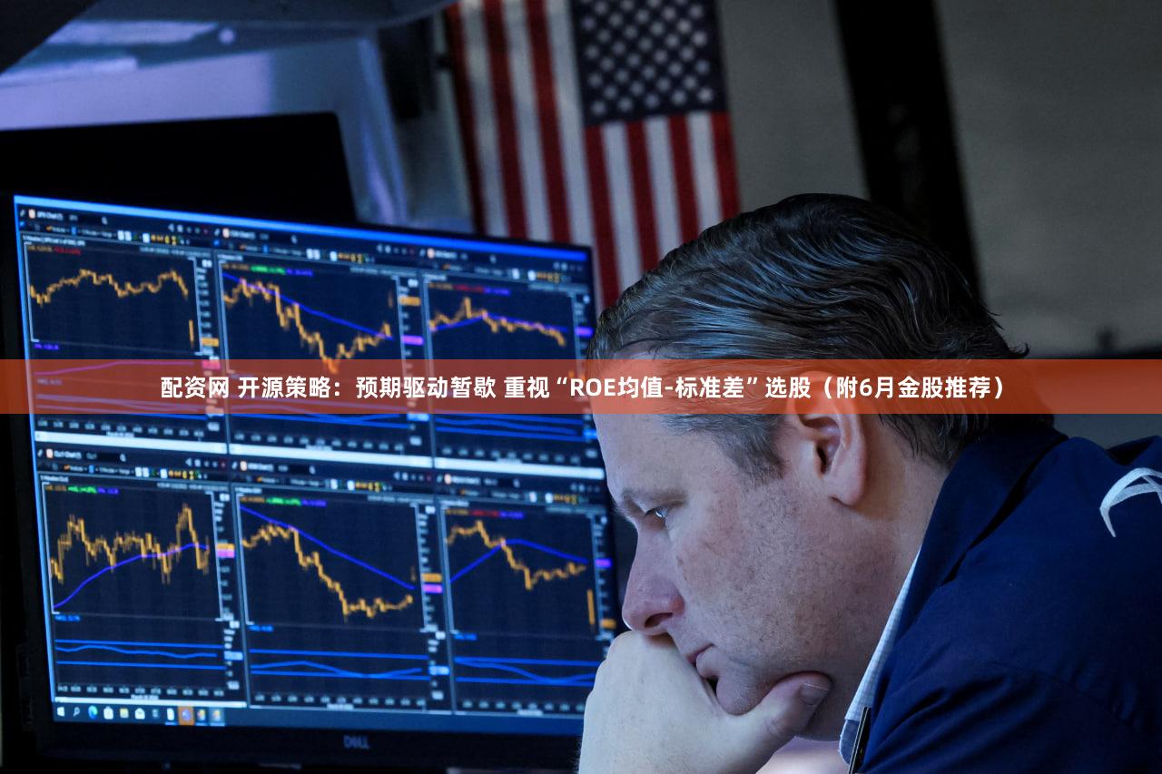 配资网 开源策略：预期驱动暂歇 重视“ROE均值-标准差”选股（附6月金股推荐）