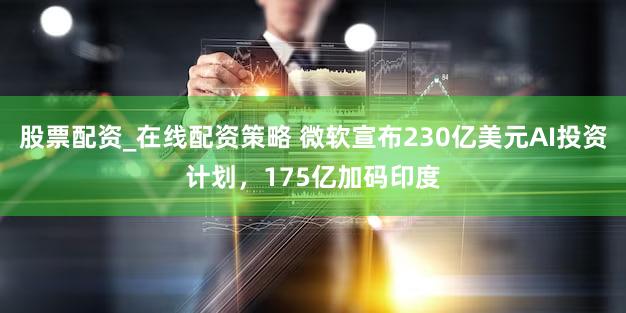 股票配资_在线配资策略 微软宣布230亿美元AI投资计划，175亿加码印度