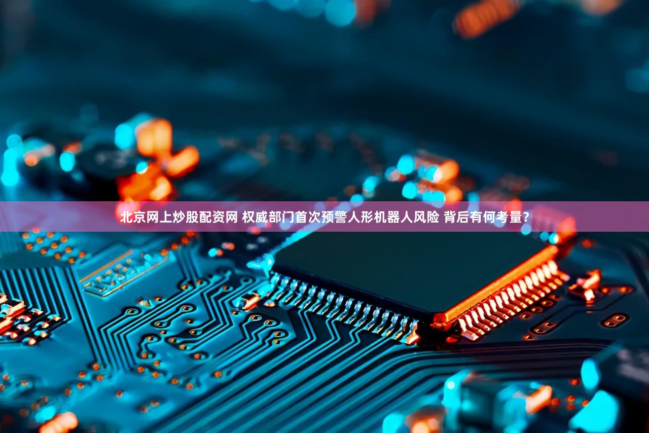 北京网上炒股配资网 权威部门首次预警人形机器人风险 背后有何考量？