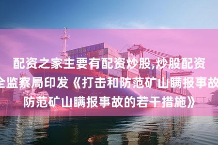 配资之家主要有配资炒股,炒股配资 国家矿山安全监察局印发《打击和防范矿山瞒报事故的若干措施》