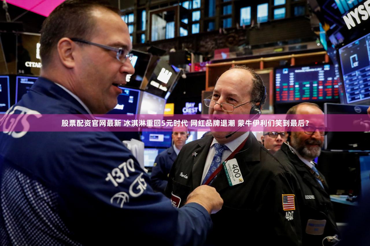 股票配资官网最新 冰淇淋重回5元时代 网红品牌退潮 蒙牛伊利们笑到最后？