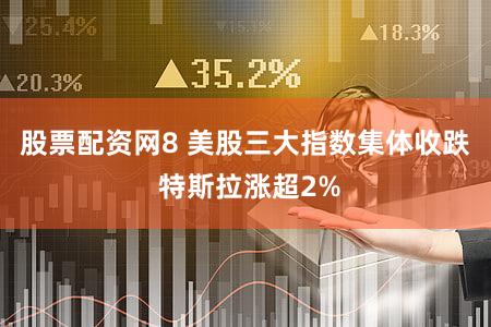 股票配资网8 美股三大指数集体收跌 特斯拉涨超2%