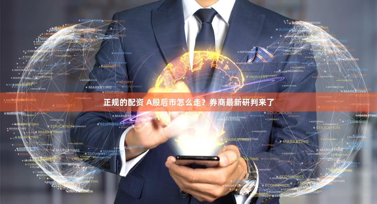 正规的配资 A股后市怎么走？券商最新研判来了