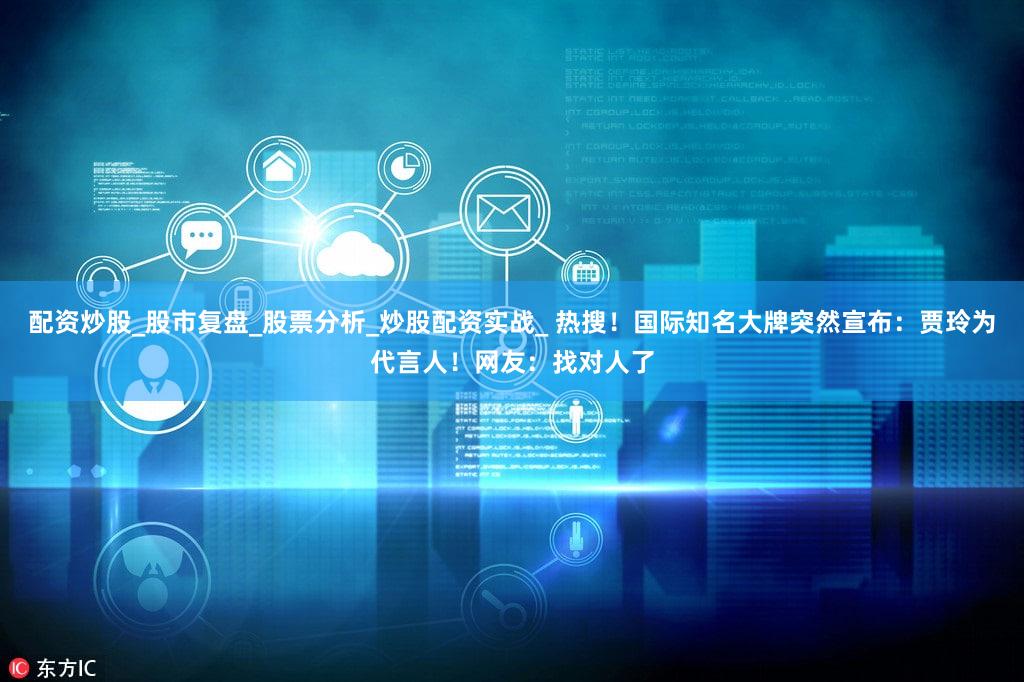 配资炒股_股市复盘_股票分析_炒股配资实战_ 热搜！国际知名大牌突然宣布：贾玲为代言人！网友：找对人了