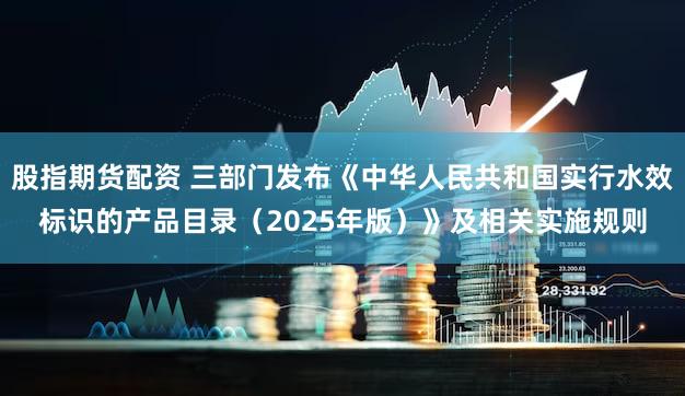 股指期货配资 三部门发布《中华人民共和国实行水效标识的产品目录（2025年版）》及相关实施规则