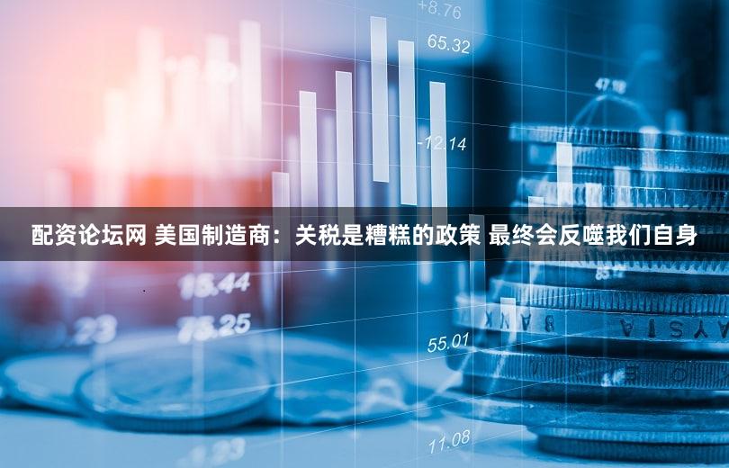 配资论坛网 美国制造商：关税是糟糕的政策 最终会反噬我们自身