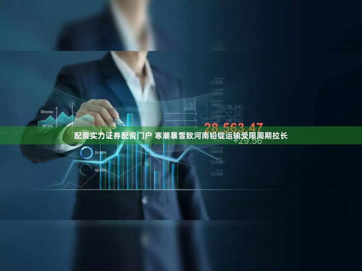 配资实力证券配资门户 寒潮暴雪致河南铅锭运输受限周期拉长