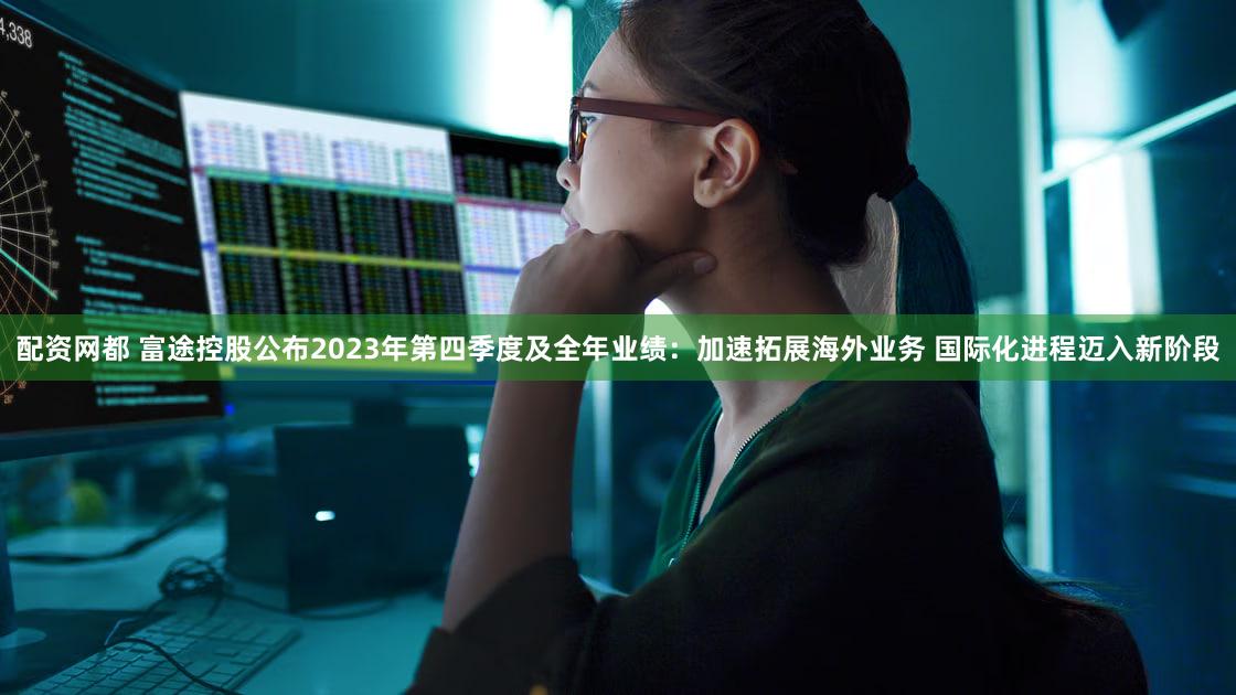 配资网都 富途控股公布2023年第四季度及全年业绩：加速拓展海外业务 国际化进程迈入新阶段