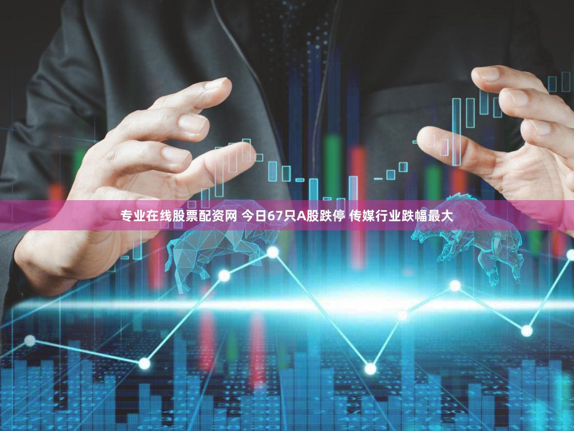 专业在线股票配资网 今日67只A股跌停 传媒行业跌幅最大