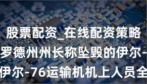 股票配资_在线配资策略 俄别尔哥罗德州州长称坠毁的伊尔-76运输机机上人员全部遇难
