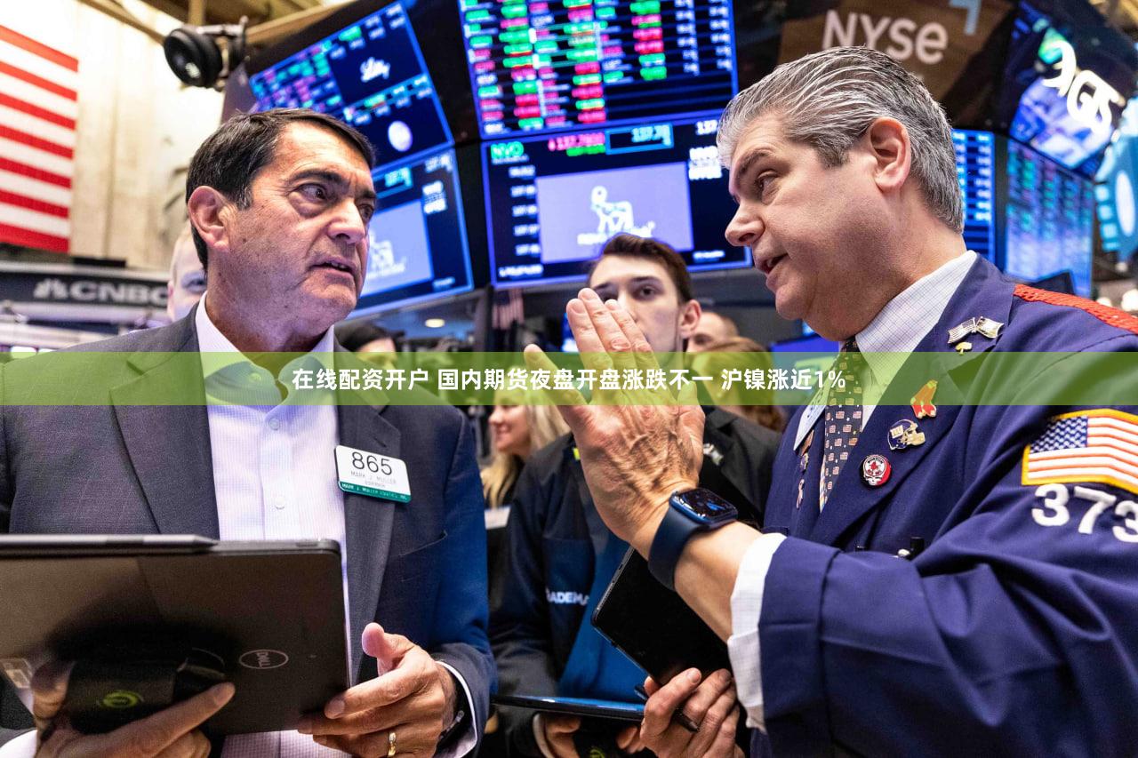 在线配资开户 国内期货夜盘开盘涨跌不一 沪镍涨近1%