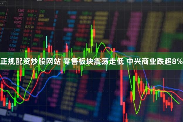 正规配资炒股网站 零售板块震荡走低 中兴商业跌超8%