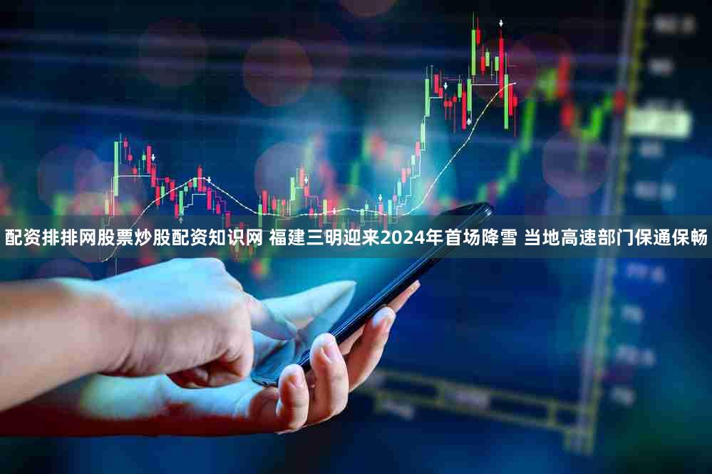 配资排排网股票炒股配资知识网 福建三明迎来2024年首场降雪 当地高速部门保通保畅