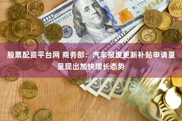 股票配资平台网 商务部：汽车报废更新补贴申请量呈现出加快增长态势
