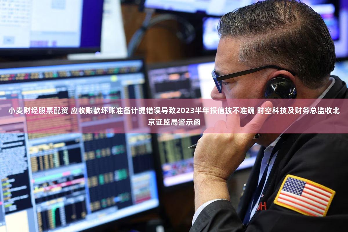 小麦财经股票配资 应收账款坏账准备计提错误导致2023半年报信披不准确 时空科技及财务总监收北京证监局警示函