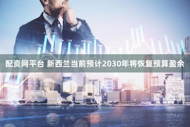 配资网平台 新西兰当前预计2030年将恢复预算盈余