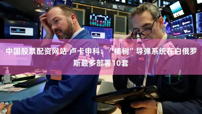 中国股票配资网站 卢卡申科：“榛树”导弹系统在白俄罗斯最多部署10套