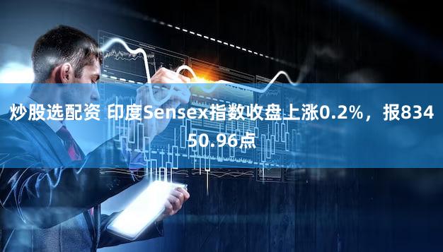 炒股选配资 印度Sensex指数收盘上涨0.2%，报83450.96点