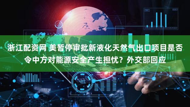 浙江配资网 美暂停审批新液化天然气出口项目是否令中方对能源安全产生担忧？外交部回应