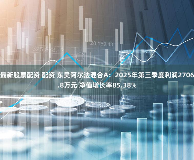 最新股票配资 配资 东吴阿尔法混合A：2025年第三季度利润2706.8万元 净值增长率85.38%