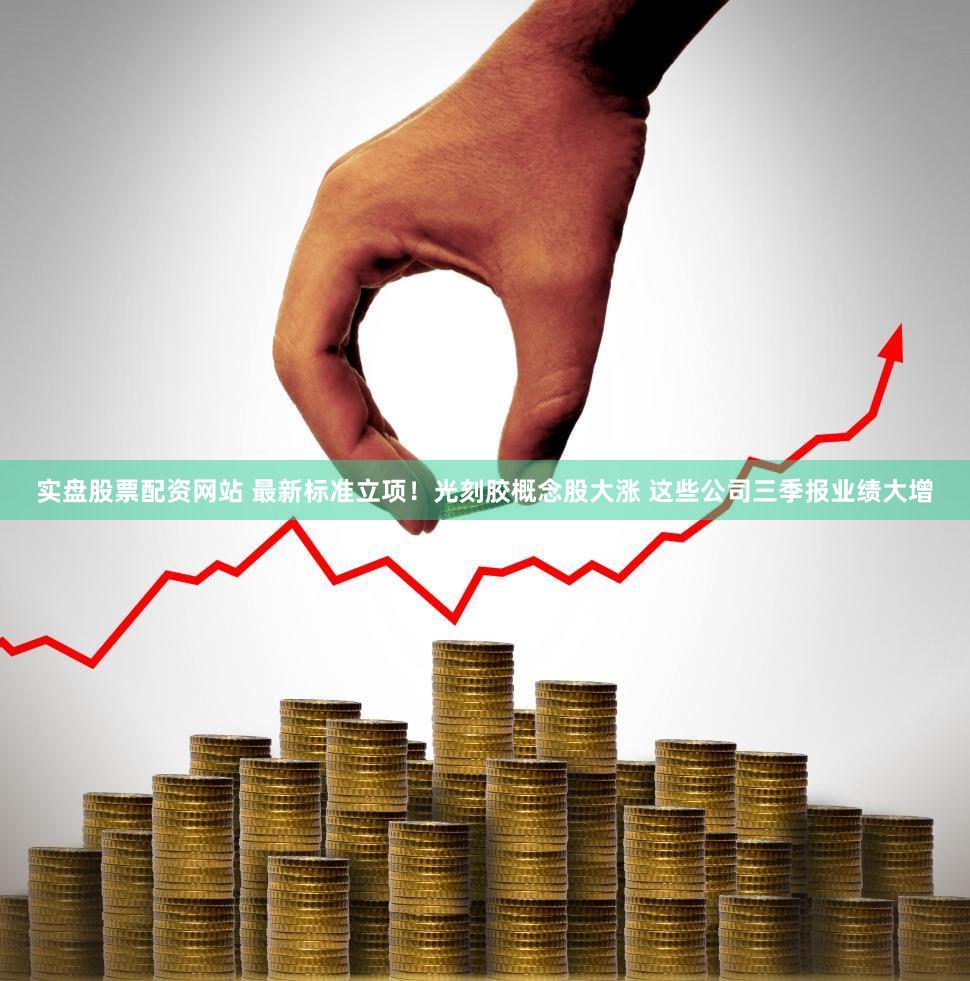 实盘股票配资网站 最新标准立项！光刻胶概念股大涨 这些公司三季报业绩大增
