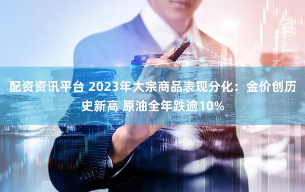配资资讯平台 2023年大宗商品表现分化：金价创历史新高 原油全年跌逾10%