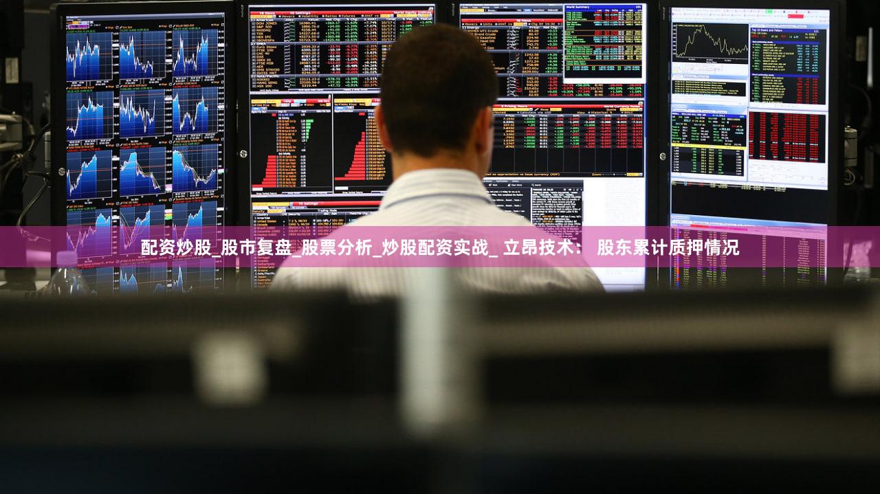 配资炒股_股市复盘_股票分析_炒股配资实战_ 立昂技术： 股东累计质押情况
