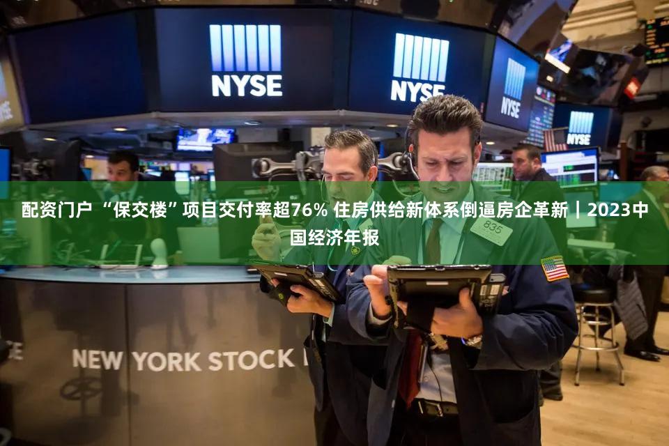 配资门户 “保交楼”项目交付率超76% 住房供给新体系倒逼房企革新｜2023中国经济年报