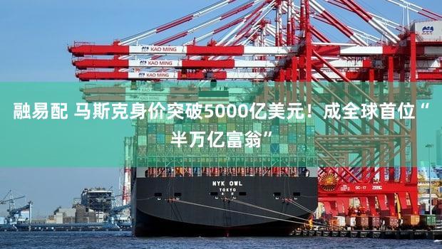 融易配 马斯克身价突破5000亿美元！成全球首位“半万亿富翁”