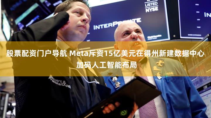 股票配资门户导航 Meta斥资15亿美元在得州新建数据中心 加码人工智能布局