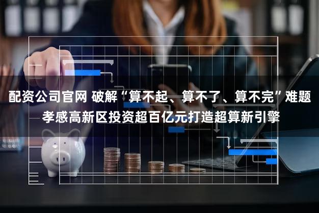 配资公司官网 破解“算不起、算不了、算不完”难题 孝感高新区投资超百亿元打造超算新引擎