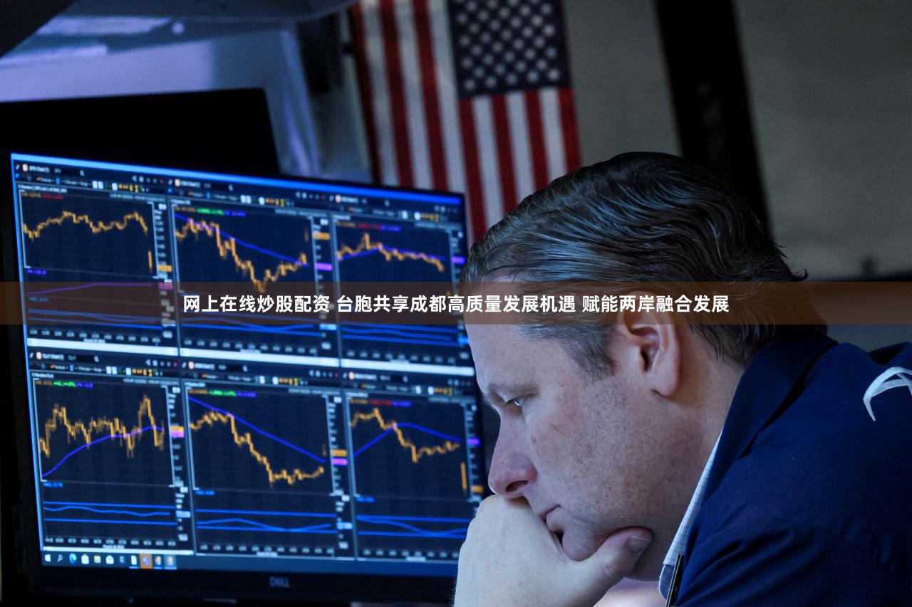 网上在线炒股配资 台胞共享成都高质量发展机遇 赋能两岸融合发展
