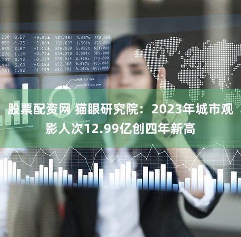 股票配资网 猫眼研究院：2023年城市观影人次12.99亿创四年新高